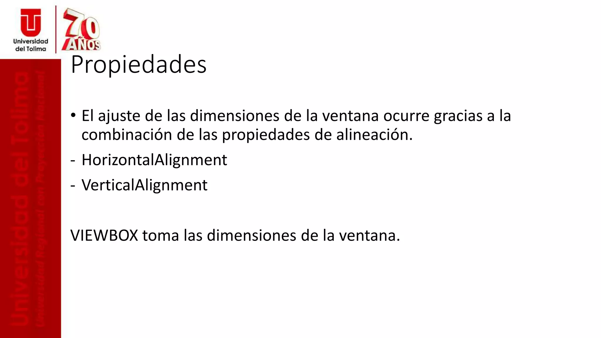 Propiedades
• El ajuste de las dimensiones de la ventana ocurre gracias a la
combinación de las propiedades de alineación.
- HorizontalAlignment
- VerticalAlignment
VIEWBOX toma las dimensiones de la ventana.
 
