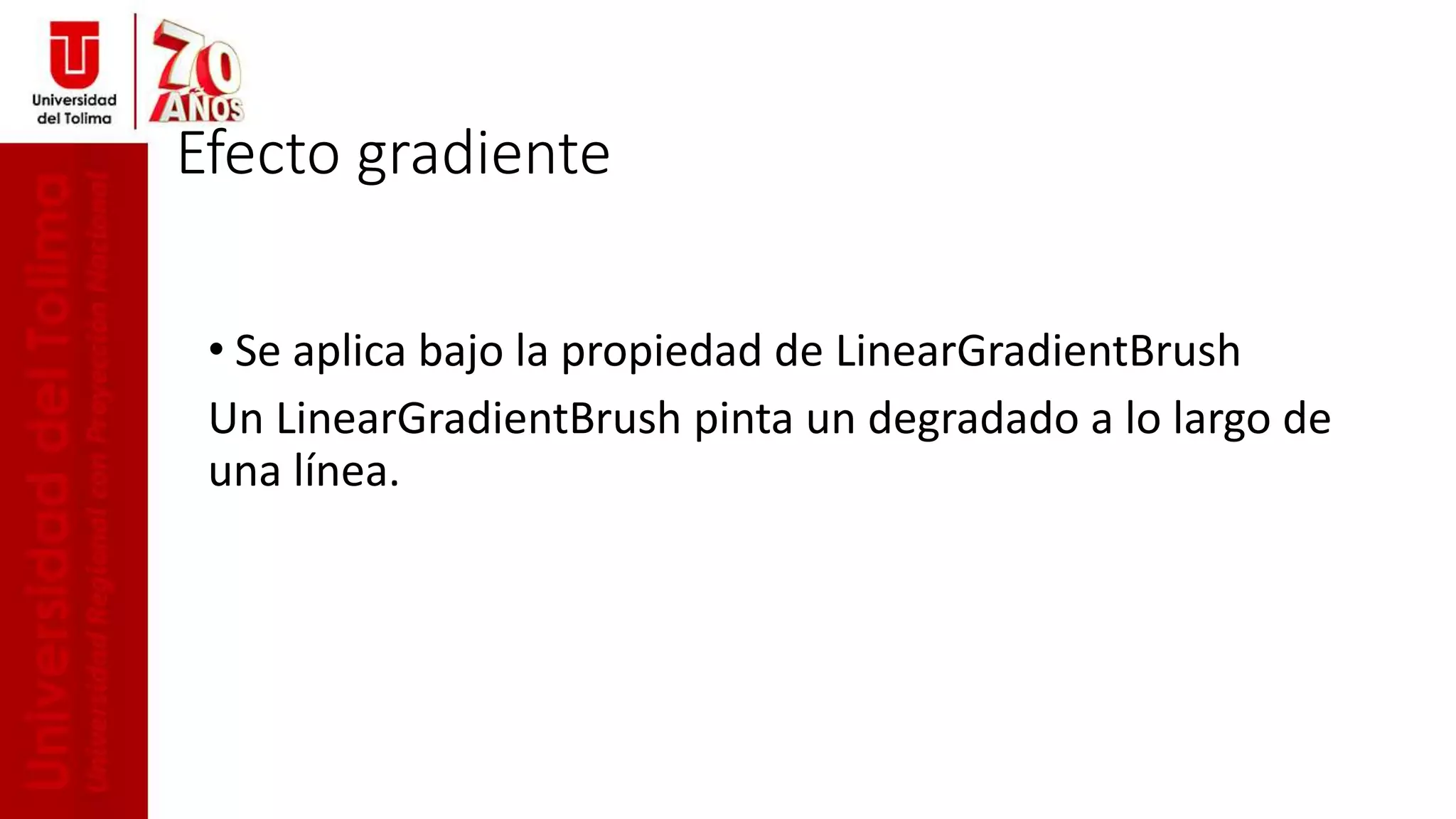 Efecto gradiente
• Se aplica bajo la propiedad de LinearGradientBrush
Un LinearGradientBrush pinta un degradado a lo largo de
una línea.
 