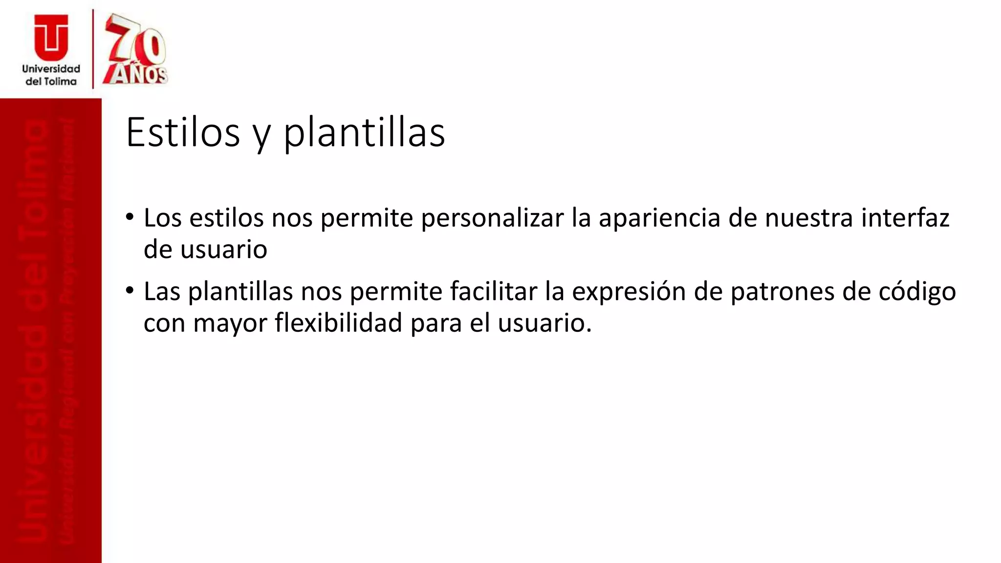 Estilos y plantillas
• Los estilos nos permite personalizar la apariencia de nuestra interfaz
de usuario
• Las plantillas nos permite facilitar la expresión de patrones de código
con mayor flexibilidad para el usuario.
 