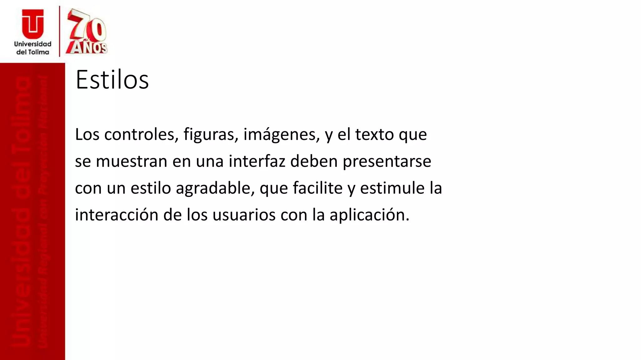 Estilos
Los controles, figuras, imágenes, y el texto que
se muestran en una interfaz deben presentarse
con un estilo agradable, que facilite y estimule la
interacción de los usuarios con la aplicación.
 