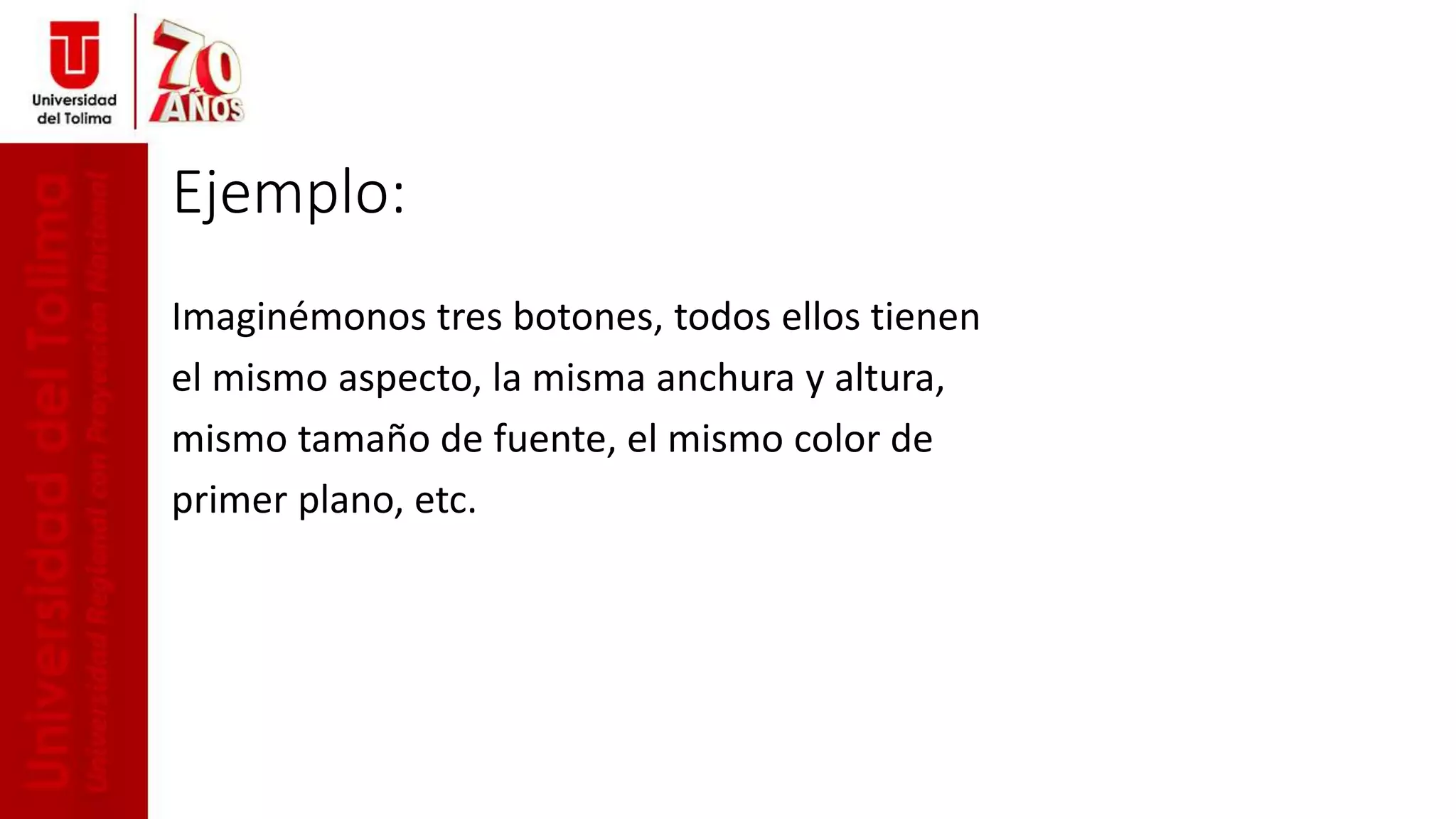 Ejemplo:
Imaginémonos tres botones, todos ellos tienen
el mismo aspecto, la misma anchura y altura,
mismo tamaño de fuente, el mismo color de
primer plano, etc.
 