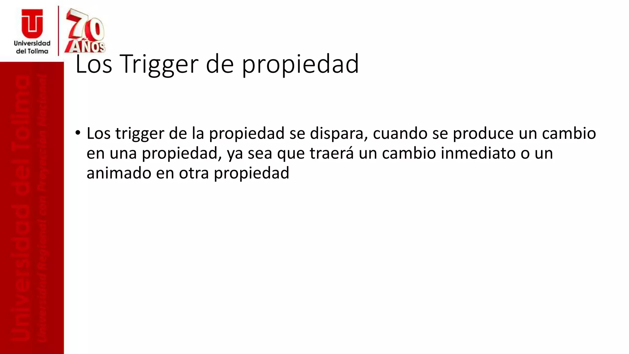 Los Trigger de propiedad
• Los trigger de la propiedad se dispara, cuando se produce un cambio
en una propiedad, ya sea que traerá un cambio inmediato o un
animado en otra propiedad
 