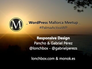 _ WordPress Mallorca Meetup _
#PalmaActivaWP
Responsive Design
Pancho & Gabriel Pérez
@lonchbox - @gabrielperezs
lonchbox.com & monok.es
 