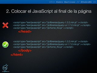 <!-- Pedro Martinez // @PedroMG ->



2. Colocar el JavaScript al ﬁnal de la página

   <script type="text/javascript" src...