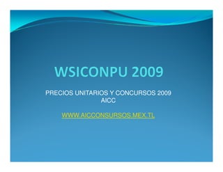 PRECIOS UNITARIOS Y CONCURSOS 2009
               AICC

    WWW.AICCONSURSOS.MEX.TL
 