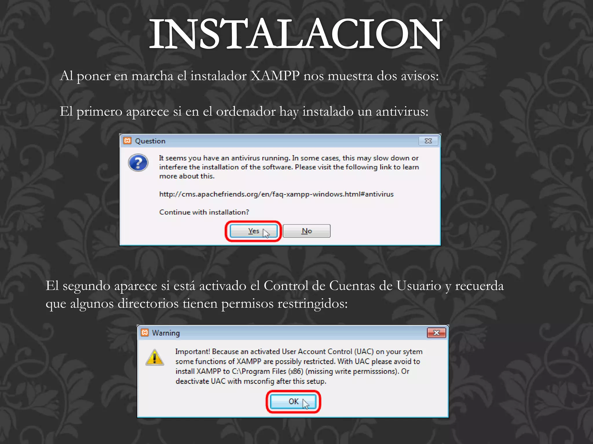 Al poner en marcha el instalador XAMPP nos muestra dos avisos:
El primero aparece si en el ordenador hay instalado un antivirus:
El segundo aparece si está activado el Control de Cuentas de Usuario y recuerda
que algunos directorios tienen permisos restringidos:
 