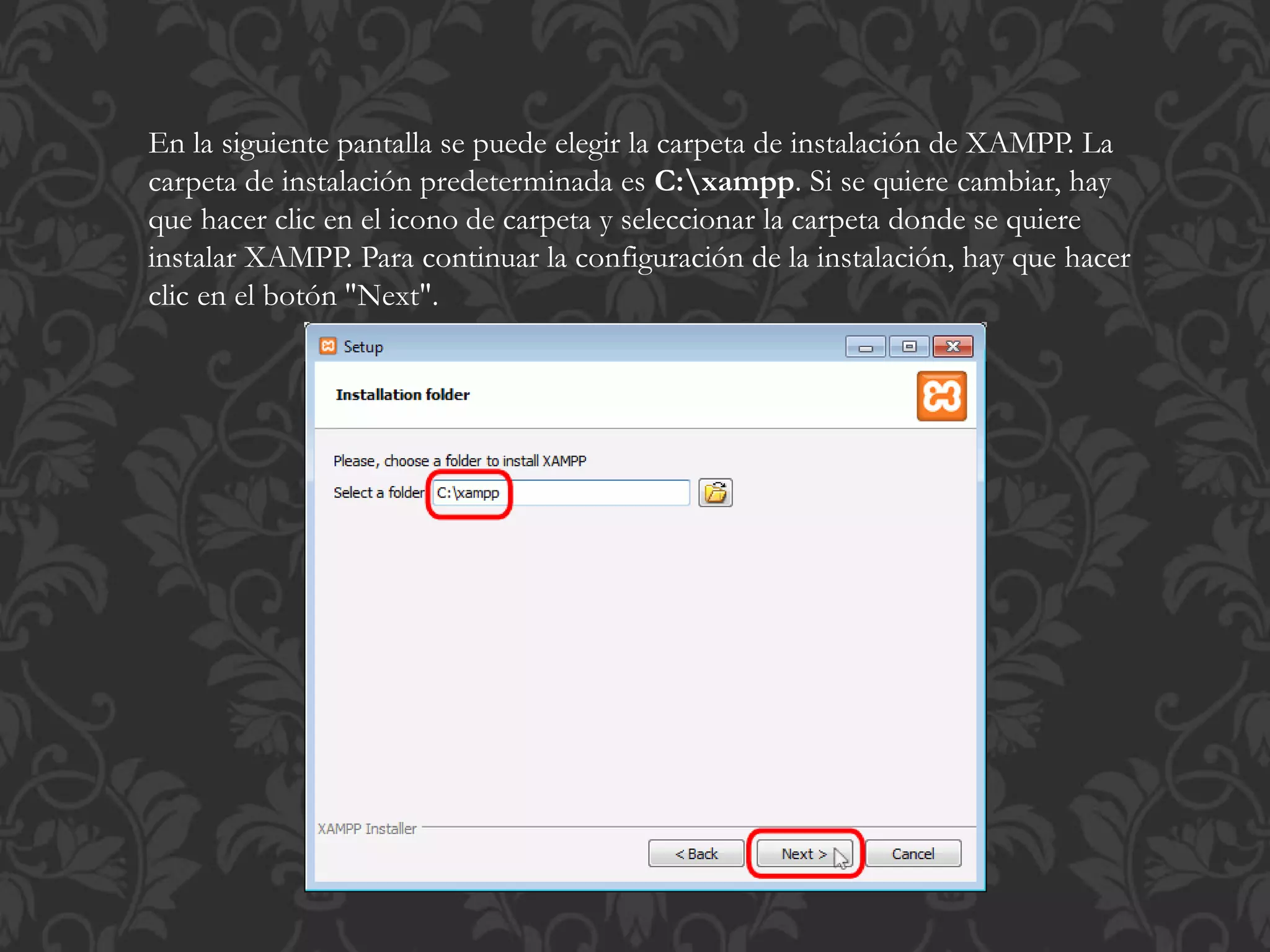 En la siguiente pantalla se puede elegir la carpeta de instalación de XAMPP. La
carpeta de instalación predeterminada es C:xampp. Si se quiere cambiar, hay
que hacer clic en el icono de carpeta y seleccionar la carpeta donde se quiere
instalar XAMPP. Para continuar la configuración de la instalación, hay que hacer
clic en el botón "Next".
 