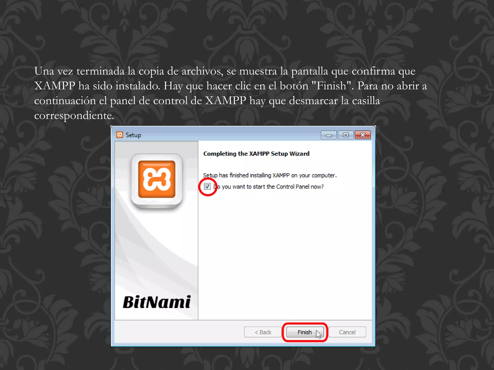 Una vez terminada la copia de archivos, se muestra la pantalla que confirma que
XAMPP ha sido instalado. Hay que hacer clic en el botón "Finish". Para no abrir a
continuación el panel de control de XAMPP hay que desmarcar la casilla
correspondiente.
 