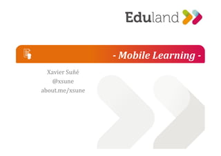 - Mobile Learning - 
Xavier Suñé 
@@xxssuunnee 
about.me/xsune 
 