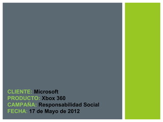 CLIENTE: Microsoft
PRODUCTO: Xbox 360
CAMPAÑA: Responsabilidad Social
FECHA: 17 de Mayo de 2012
 