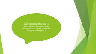 C) UN SILOGISMO PRÁCTICO (O
DISPOSICIÓN): Cuya conclusión
dispositiva es la norma A debe ser
castigado con la pena P
 