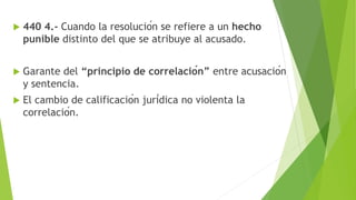  440 4.- Cuando la resolución se refiere a un hecho
punible distinto del que se atribuye al acusado.
 Garante del “principio de correlación” entre acusación
y sentencia.
 El cambio de calificación jurídica no violenta la
correlación.
 