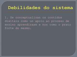 1. Se conceptualizan os contidos
dixitais como un apoio ao proceso de
ensino aprendizaxe e non como o prato
forte do mesmo.
 