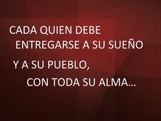 CADA QUIEN DEBE ENTREGARSE A SU SUEÑO Y A SU PUEBLO,  CON TODA SU ALMA… 