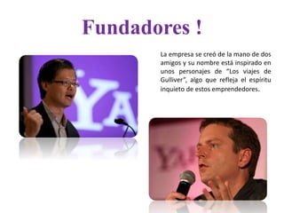 Fundadores !
La empresa se creó de la mano de dos
amigos y su nombre está inspirado en
unos personajes de “Los viajes de
Gulliver”, algo que refleja el espíritu
inquieto de estos emprendedores.
 