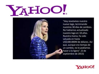 "Hoy revelamos nuestro
nuevo logo, terminando
nuestros 30 días de cambios.
No habíamos actualizado
nuestro logo en 18 años.
Nuestra marca, ha sido
valuada en hasta
US$180.000M de dólares. Así
que, aunque era tiempo de
un cambio, no lo podíamos
hacer a la ligera". (5 de
septiembre de 2013)
 