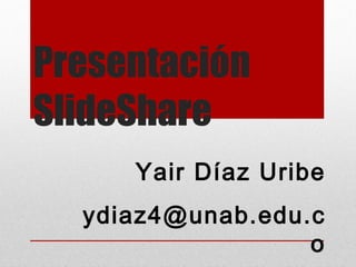 Presentación SlideShare  Yair Díaz Uribe [email_address] 