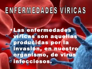 • Las enfermedades
  víricas son aquellas
  producidas por la
  invasión, en nuestro
  organismo, de virus
  infecciosos.
 