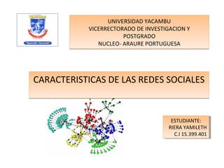 UNIVERSIDAD YACAMBU
           VICERRECTORADO DE INVESTIGACION Y
                      POSTGRADO
              NUCLEO- ARAURE PORTUGUESA




CARACTERISTICAS DE LAS REDES SOCIALES


                                      ESTUDIANTE:
                                       ESTUDIANTE:
                                     RIERA YAMILETH
                                      RIERA YAMILETH
                                        C.I 15.399.401
                                         C.I 15.399.401
 