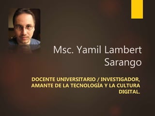 Msc. Yamil Lambert
Sarango
DOCENTE UNIVERSITARIO / INVESTIGADOR,
AMANTE DE LA TECNOLOGÍA Y LA CULTURA
DIGITAL.
 