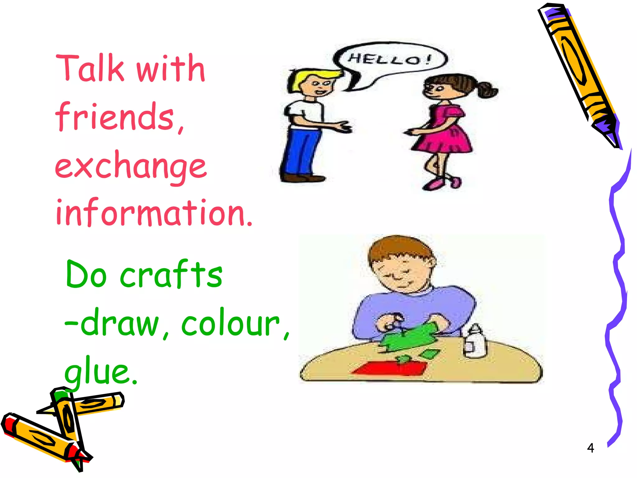 Talk with friends, exchange information. Do crafts – draw, colour, glue.