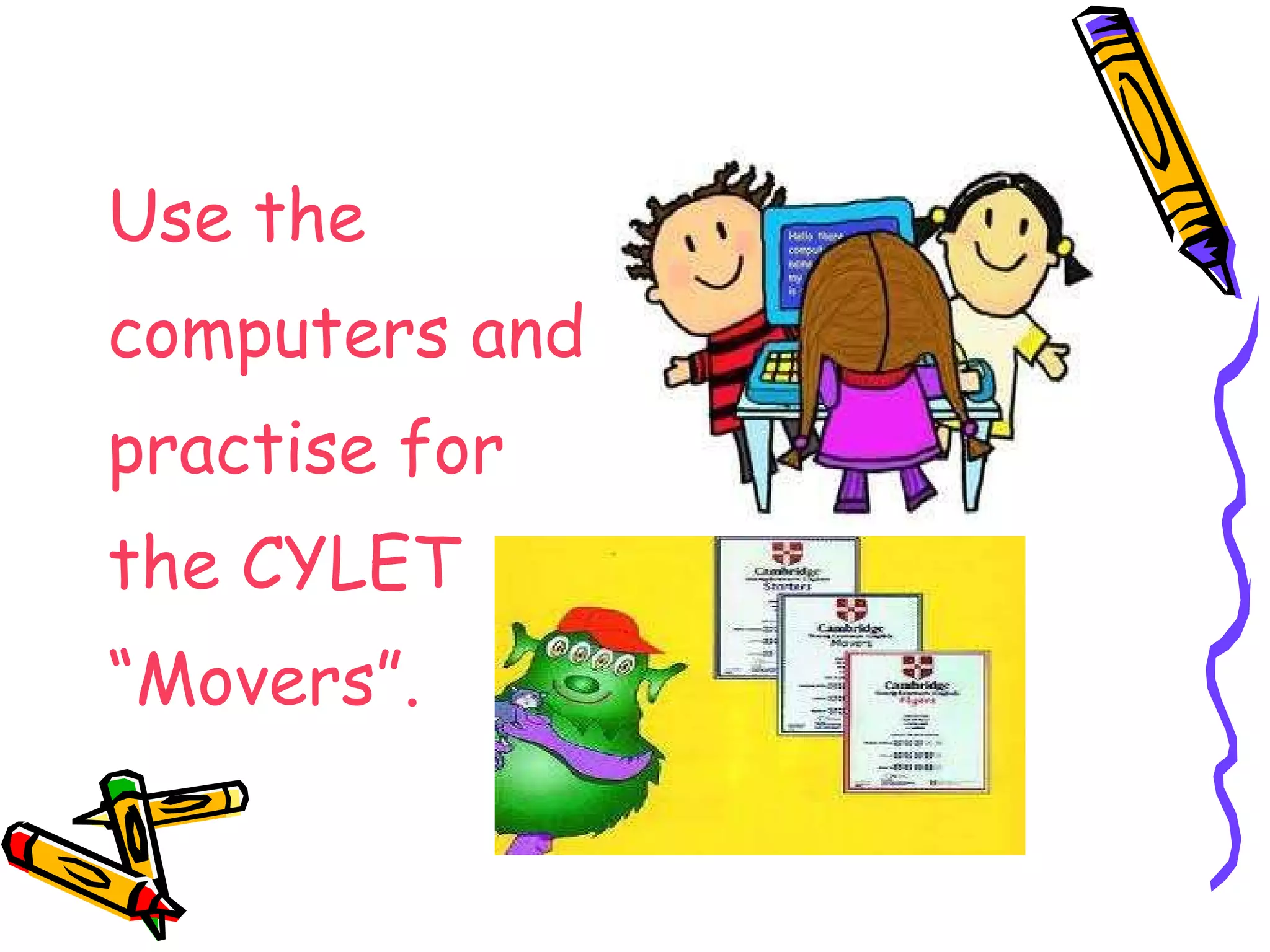 Use the computers and practise for the CYLET “ Movers”.