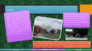 capital
El Dr. Manuel Rodríguez Cárdenas afirma que
casi con el nacimiento de este poblado, nace
descontento por la anexión a Barquisimeto, por
ese espíritu levantisco de sus moradores, este
poblado que será célula matriz de San Felipe, va
a sufrir una serie de vicisitudes.
Yaracuyes el nombre de un cacique de las zona que opuso resistencia a la conquista, deriva su nombre de
las voces jirajaras "Yara - Yaraí", que quiere decir "coger agua" y Cuí- Cu-í", "allá lejos"; por lo que Yaracuy
significa "Coger agua de lejos" o "Coger agua de allá lejos
Yaracuy Lucrecia Barbaran Capital
 