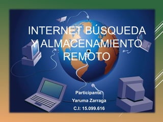 INTERNET BÚSQUEDA
Y ALMACENAMIENTO
REMOTO
Participante:
Yaruma Zarraga
C.I: 15.099.616
 