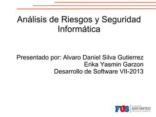 Análisis de Riesgos y Seguridad
Informática
Presentado por: Alvaro Daniel Silva Gutierrez
Erika Yasmin Garzon
Desarrollo de Software VII-2013

 