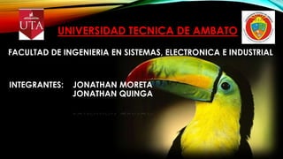 UNIVERSIDAD TECNICA DE AMBATO
FACULTAD DE INGENIERIA EN SISTEMAS, ELECTRONICA E INDUSTRIAL

INTEGRANTES:

JONATHAN MORETA
JONATHAN QUINGA

 