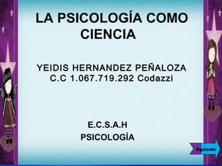 LA PSICOLOGÍA COMO
CIENCIA
 

YEIDIS HERNANDEZ PEÑALOZA
C.C 1.067.719.292 Codazzi
  

E.C.S.A.H
PSICOLOGÍA
Siguiente

 