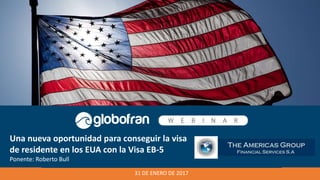 31 DE ENERO DE 2017
Una nueva oportunidad para conseguir la visa
de residente en los EUA con la Visa EB-5
Ponente: Roberto Bull
 