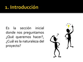 Es la sección inicial
donde nos preguntamos
¿Qué queremos hacer?,
¿Cuál es la naturaleza del
proyecto?
 
