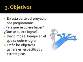  En esta parte del proyecto
nos preguntamos:
¿Para que se quiere hacer?
¿Qué se quiere lograr?
 Decidimos el tiempo en el
que se quiere lograr
 Están los objetivos
generales, específicos y
estratégicos.
 