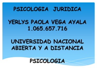 PSICOLOGIA JURIDICA
YERLYS PAOLA VEGA AYALA
1.065.657.716
UNIVERSIDAD NACIONAL
ABIERTA Y A DISTANCIA
PSICOLOGIA
 