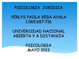 PSICOLOGIA JURIDICA
YERLYS PAOLA VEGA AYALA
1.065.657.716
UNIVERSIDAD NACIONAL
ABIERTA Y A DISTANCIA
PSICOLOGIA
MAYO 2013
 