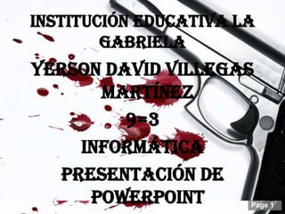 Institución educativa la
        Gabriela
Yerson David Villegas
      Martínez
         9=3
    Informática
  Presentación de
     PowerPoint        Page 1
 
