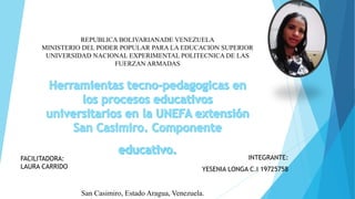 REPUBLICA BOLIVARIANADE VENEZUELA
MINISTERIO DEL PODER POPULAR PARA LA EDUCACION SUPERIOR
UNIVERSIDAD NACIONAL EXPERIMENTAL POLITECNICA DE LAS
FUERZAN ARMADAS
INTEGRANTE:
YESENIA LONGA C.I 19725758
FACILITADORA:
LAURA CARRIDO
San Casimiro, Estado Aragua, Venezuela.
 