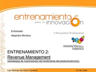 Entrenador Alejandro Moriana I Encuentro Profesional ENTRENAMIENTO 2: Revenue Management (estrategias de maximización del rendimiento del producto/servicio). Las Palmas de Gran Canaria                                                   14de Julio 