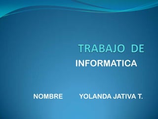 INFORMATICA


NOMBRE   YOLANDA JATIVA T.
 