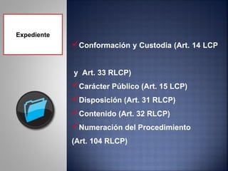 Expediente
             Conformación y Custodia (Art. 14 LCP


             y Art. 33 RLCP)
             Carácter Público (Art. 15 LCP)
             Disposición (Art. 31 RLCP)
             Contenido (Art. 32 RLCP)
             Numeración del Procedimiento
             (Art. 104 RLCP)
 