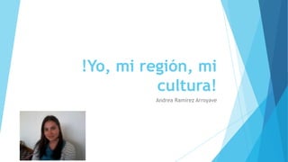 !Yo, mi región, mi
cultura!
Andrea Ramírez Arroyave
 