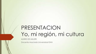 PRESENTACION
Yo, mi región, mi cultura
MARIO DE MILLERI
Docente Asociado Universidad EAN

 
