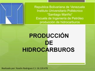 Republica Bolivariana de Venezuela
Instituto Universitario Politécnico
“Santiago Mariño”
Escuela de Ingeniería de Petróleo
producción de hidrocarburos
PRODUCCIÓN
DE
HIDROCARBUROS
Realizado por: Yoselin Rodríguez C.I: 16.120.478
 