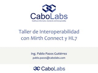 Taller de Interoperabilidad
con Mirth Connect y HL7
Ing. Pablo Pazos Gutiérrez
pablo.pazos@cabolabs.com
 