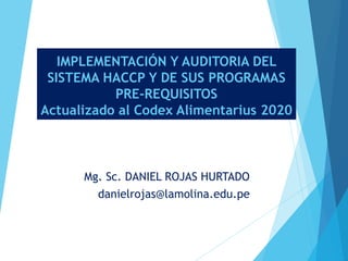 IMPLEMENTACIÓN Y AUDITORIA DEL
SISTEMA HACCP Y DE SUS PROGRAMAS
PRE-REQUISITOS
Actualizado al Codex Alimentarius 2020
Mg. Sc. DANIEL ROJAS HURTADO
danielrojas@lamolina.edu.pe
 