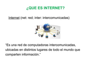 ¿QUE ES INTERNET?
Internet (net: red; inter: intercomunicadas)
“Es una red de computadoras intercomunicadas,
ubicadas en distintos lugares de todo el mundo que
comparten información.”
 