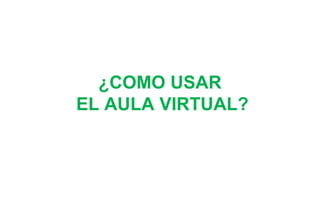 ¿COMO USAR
EL AULA VIRTUAL?
 