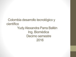 Colombia desarrollo tecnológico y
científico
Yudy Alexandra Parra Ballén
Ing. Biomédica
Decimo semestre
2016
 