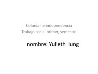 nombre: Yulieth lung
Colonia he independencia
Trabajo social primer, semestre
 